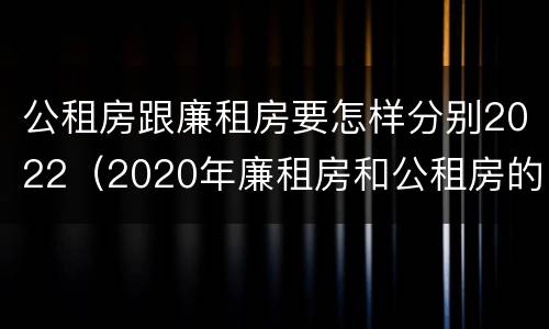 公租房跟廉租房要怎样分别2022（2020年廉租房和公租房的区别）