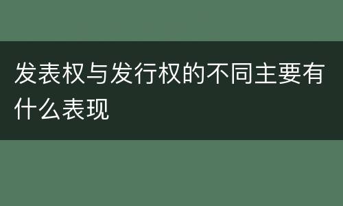 发表权与发行权的不同主要有什么表现