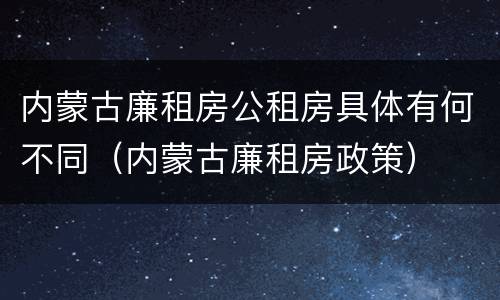 内蒙古廉租房公租房具体有何不同（内蒙古廉租房政策）