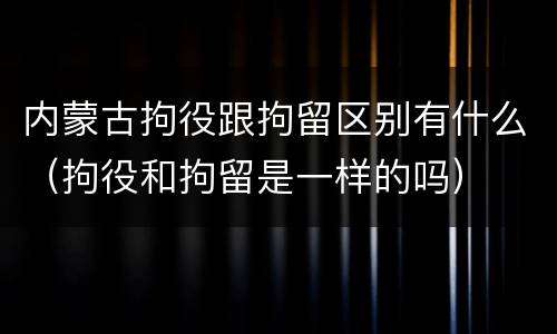 内蒙古拘役跟拘留区别有什么（拘役和拘留是一样的吗）