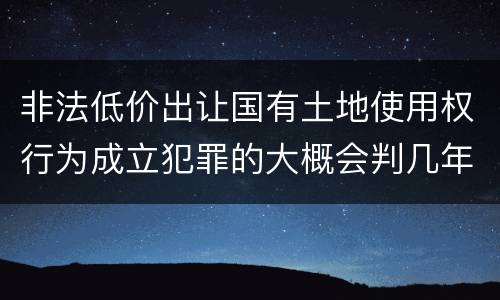 非法低价出让国有土地使用权行为成立犯罪的大概会判几年