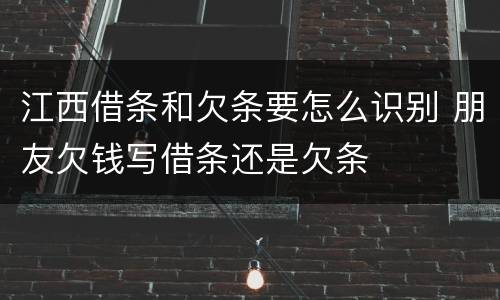 江西借条和欠条要怎么识别 朋友欠钱写借条还是欠条
