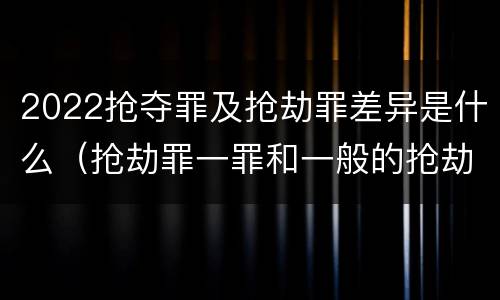 2022抢夺罪及抢劫罪差异是什么（抢劫罪一罪和一般的抢劫罪）