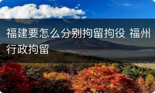 福建要怎么分别拘留拘役 福州行政拘留