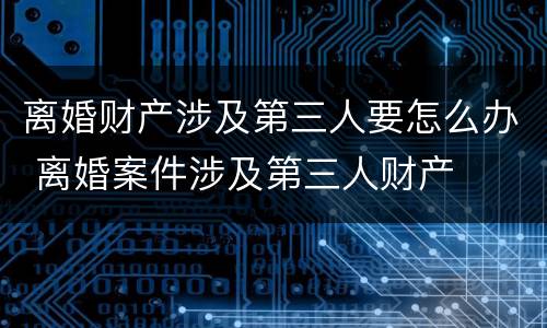 离婚财产涉及第三人要怎么办 离婚案件涉及第三人财产