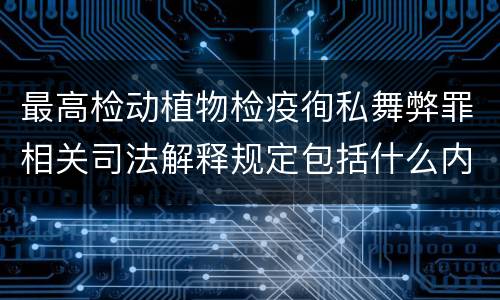 最高检动植物检疫徇私舞弊罪相关司法解释规定包括什么内容