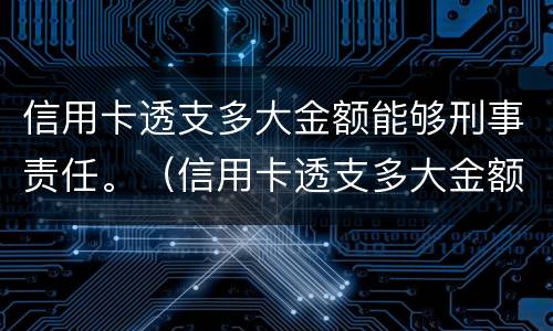 信用卡透支多大金额能够刑事责任。（信用卡透支多大金额能够刑事责任呢）