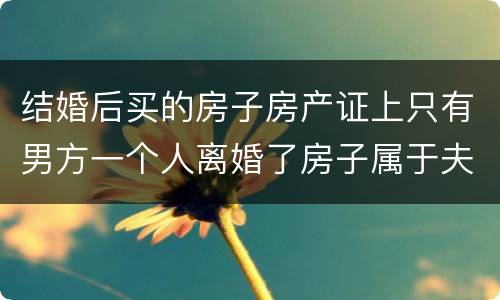 结婚后买的房子房产证上只有男方一个人离婚了房子属于夫妻共同财产吗