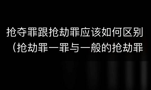 抢夺罪跟抢劫罪应该如何区别（抢劫罪一罪与一般的抢劫罪区别）