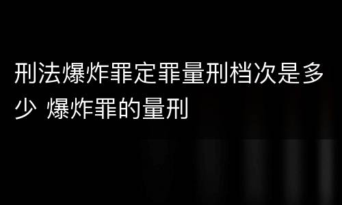 刑法爆炸罪定罪量刑档次是多少 爆炸罪的量刑