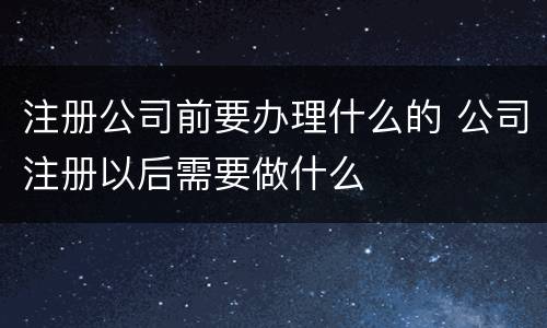 注册公司前要办理什么的 公司注册以后需要做什么