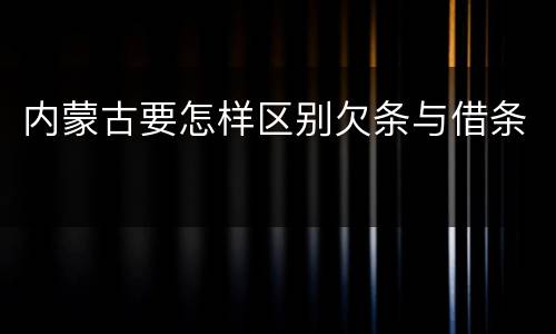 内蒙古要怎样区别欠条与借条