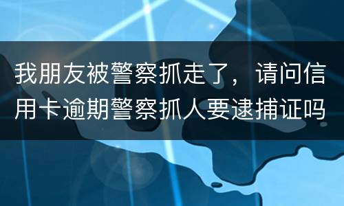 我朋友被警察抓走了，请问信用卡逾期警察抓人要逮捕证吗