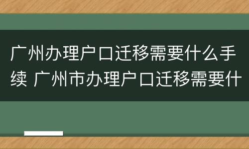 广州办理户口迁移需要什么手续 广州市办理户口迁移需要什么材料
