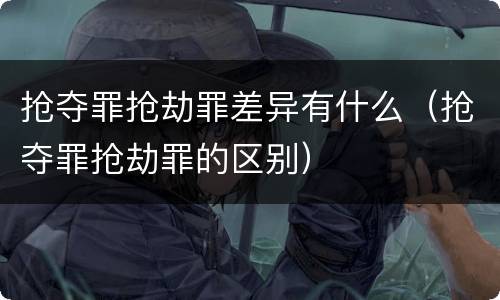 抢夺罪抢劫罪差异有什么（抢夺罪抢劫罪的区别）