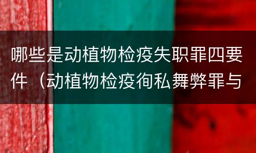哪些是动植物检疫失职罪四要件（动植物检疫徇私舞弊罪与动植物检疫失职罪的区别在于）