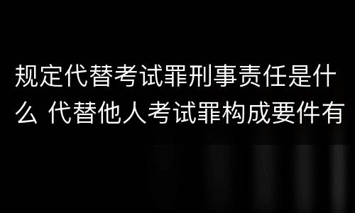 规定代替考试罪刑事责任是什么 代替他人考试罪构成要件有何规定