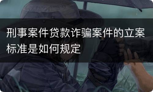 刑事案件贷款诈骗案件的立案标准是如何规定