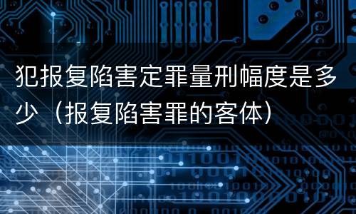犯报复陷害定罪量刑幅度是多少（报复陷害罪的客体）