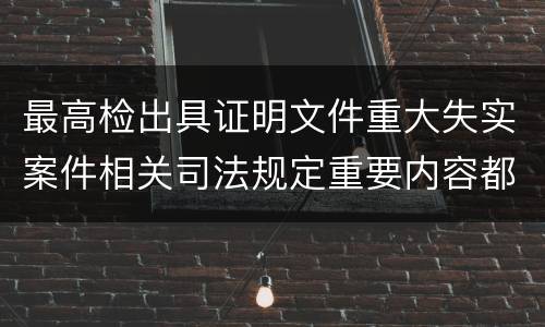 最高检出具证明文件重大失实案件相关司法规定重要内容都有哪些