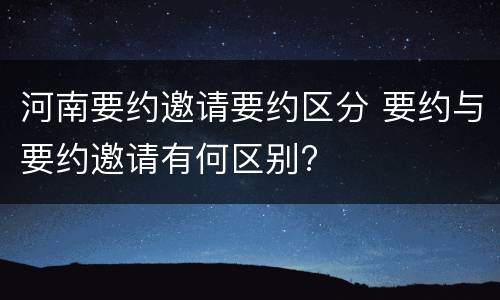 河南要约邀请要约区分 要约与要约邀请有何区别?