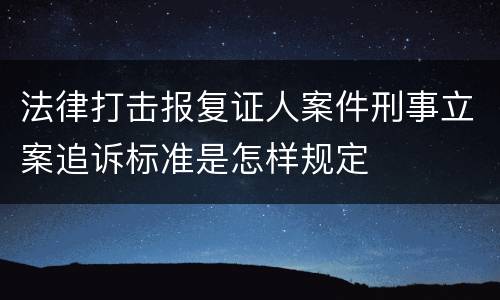 法律打击报复证人案件刑事立案追诉标准是怎样规定