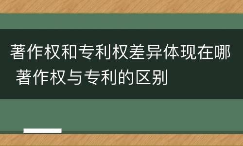 著作权和专利权差异体现在哪 著作权与专利的区别