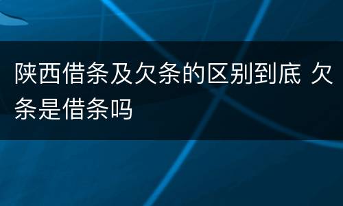 陕西借条及欠条的区别到底 欠条是借条吗