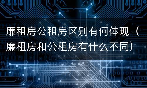 廉租房公租房区别有何体现（廉租房和公租房有什么不同）