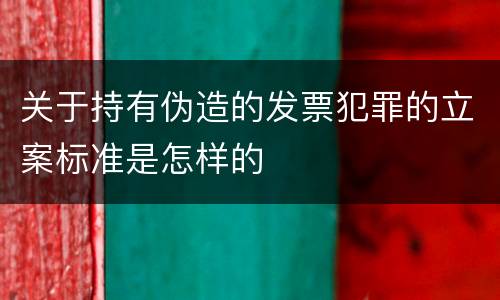 关于持有伪造的发票犯罪的立案标准是怎样的