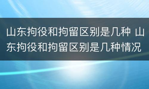 山东拘役和拘留区别是几种 山东拘役和拘留区别是几种情况