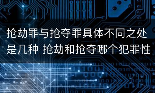 抢劫罪与抢夺罪具体不同之处是几种 抢劫和抢夺哪个犯罪性质严重