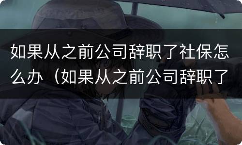如果从之前公司辞职了社保怎么办（如果从之前公司辞职了社保怎么办手续）