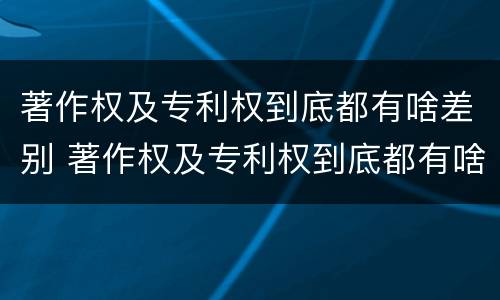 著作权及专利权到底都有啥差别 著作权及专利权到底都有啥差别呢