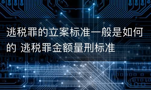 逃税罪的立案标准一般是如何的 逃税罪金额量刑标准