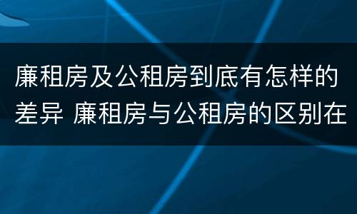 廉租房及公租房到底有怎样的差异 廉租房与公租房的区别在哪里