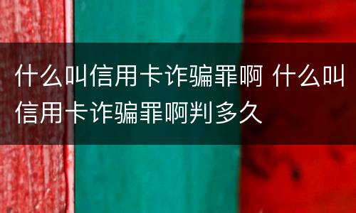 什么叫信用卡诈骗罪啊 什么叫信用卡诈骗罪啊判多久