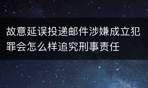 故意延误投递邮件涉嫌成立犯罪会怎么样追究刑事责任