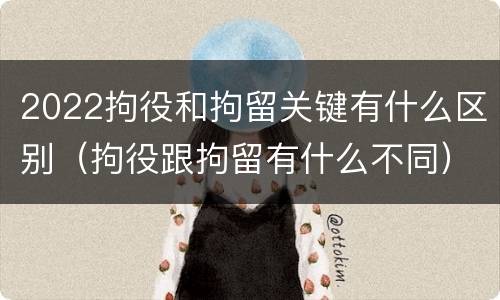 2022拘役和拘留关键有什么区别（拘役跟拘留有什么不同）