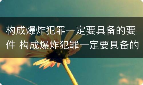 构成爆炸犯罪一定要具备的要件 构成爆炸犯罪一定要具备的要件有哪些