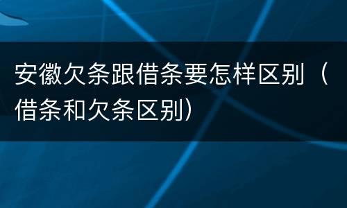 安徽欠条跟借条要怎样区别（借条和欠条区别）