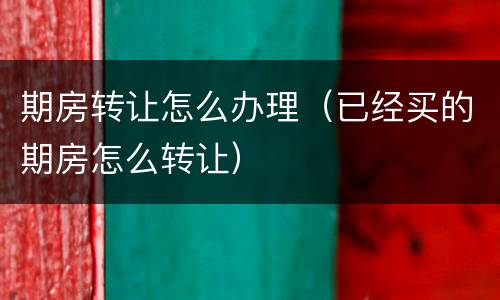 期房转让怎么办理（已经买的期房怎么转让）