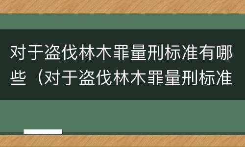 对于盗伐林木罪量刑标准有哪些（对于盗伐林木罪量刑标准有哪些规定）