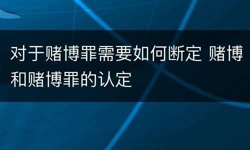 对于赌博罪需要如何断定 赌博和赌博罪的认定
