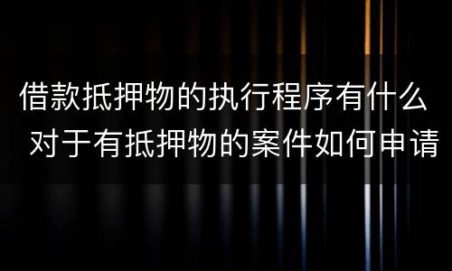 借款抵押物的执行程序有什么 对于有抵押物的案件如何申请执行