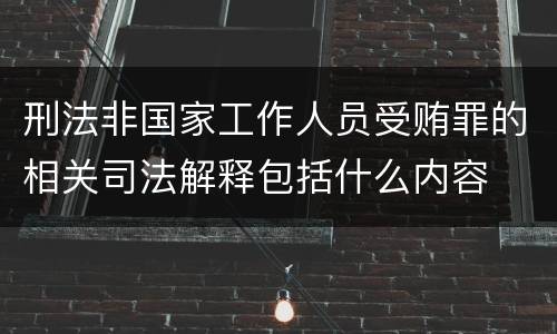 刑法非国家工作人员受贿罪的相关司法解释包括什么内容