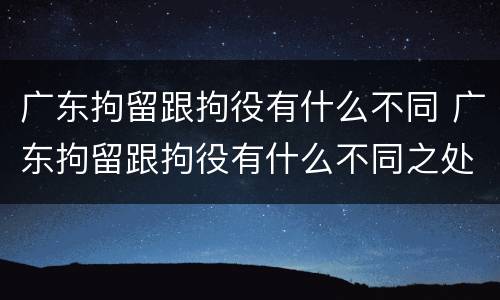 广东拘留跟拘役有什么不同 广东拘留跟拘役有什么不同之处
