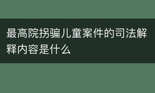 最高院拐骗儿童案件的司法解释内容是什么
