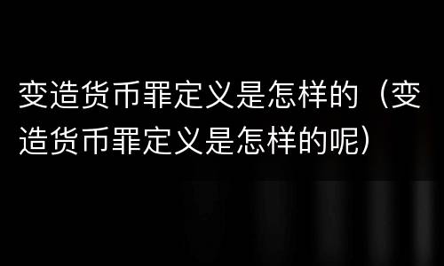 变造货币罪定义是怎样的（变造货币罪定义是怎样的呢）