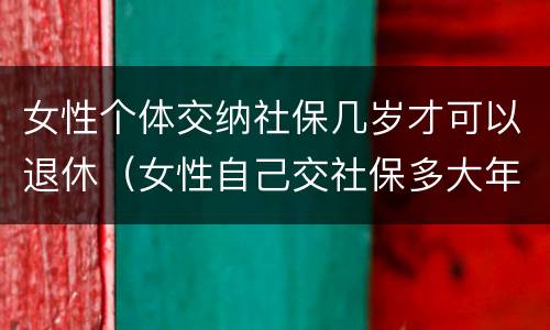 女性个体交纳社保几岁才可以退休（女性自己交社保多大年龄可以退休）